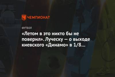 Мирча Луческу - «Летом в это никто бы не поверил». Луческу — о выходе киевского «Динамо» в 1/8 финала ЛЕ - championat.com - Киев - Луческ