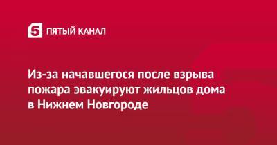 Глеб Никитин - Дмитрий Краснов - Из-за начавшегося после взрыва пожара эвакуируют жильцов дома в Нижнем Новгороде - 5-tv.ru - Нижний Новгород