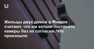 Жильцы двух домов в Минске считают, что им хотели поставить камеры без их согласия. Что произошло - news.tut.by - Минск