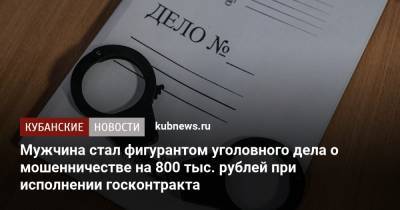 Мужчина стал фигурантом уголовного дела о мошенничестве на 800 тыс. рублей при исполнении госконтракта - kubnews.ru - Краснодарский край - респ. Адыгея