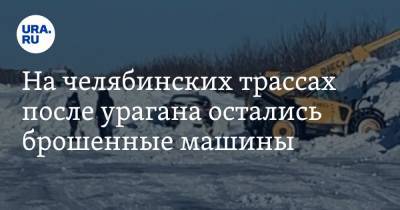 На челябинских трассах после урагана остались брошенные машины. Видео - ura.news - Челябинская обл. - Челябинск