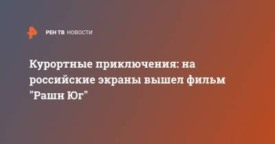 Курортные приключения: на российские экраны вышел фильм "Рашн Юг" - ren.tv
