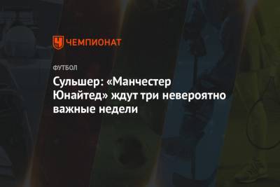 Ульяна-Гуннар Сульшер - Сульшер: «Манчестер Юнайтед» ждут три невероятно важные недели - championat.com