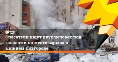 Спасатели ищут двух человек под завалами на месте взрыва в Нижнем Новгороде - ridus.ru - Нижний Новгород