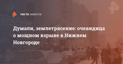 Думали, землетрясение: очевидица о мощном взрыве в Нижнем Новгороде - ren.tv - Нижний Новгород