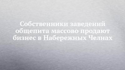 Собственники заведений общепита массово продают бизнес в Набережных Челнах - chelny-izvest.ru - респ. Татарстан - Набережные Челны