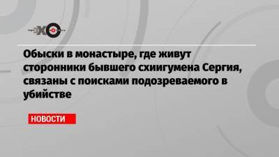 Андрей Кузнецов - Обыски в монастыре, где живут сторонники бывшего схиигумена Сергия, связаны с поисками подозреваемого в убийстве - echo.msk.ru - Екатеринбург