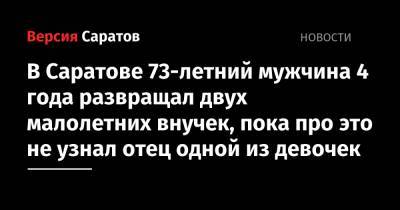 В Саратове 73-летний мужчина 4 года развращал двух малолетних внучек, пока про это не узнал отец одной из девочек - nversia.ru - Саратовская обл. - Саратов