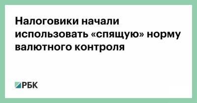 Налоговики начали использовать «спящую» норму валютного контроля - smartmoney.one