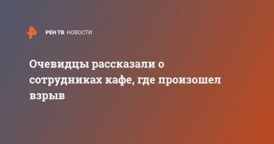 Очевидцы рассказали о сотрудниках кафе, где произошел взрыв - ren.tv - Нижний Новгород - Нижний Новгород