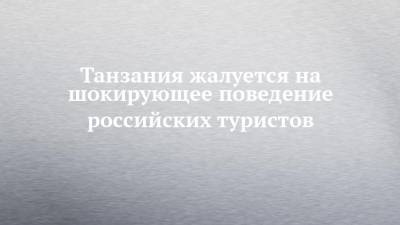 Танзания жалуется на шокирующее поведение российских туристов - chelny-izvest.ru - Танзания