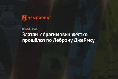 Джеймс Леброн - Златан Ибрагимович жёстко прошёлся по Леброну Джеймсу - championat.com - Лос-Анджелес