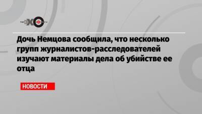 Алексей Навальный - Жанна Немцова - Дочь Немцова сообщила, что несколько групп журналистов-расследователей изучают материалы дела об убийстве ее отца - echo.msk.ru - Москва