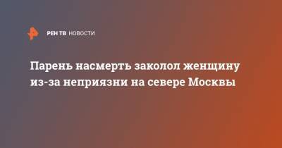 Юлия Иванова - Парень насмерть заколол женщину из-за неприязни на севере Москвы - ren.tv - Москва