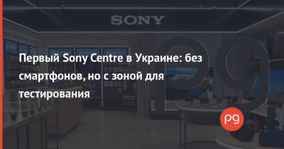Первый Sony Centre в Украине: без смартфонов, но с зоной для тестирования - thepage.ua - США - Киев - Япония