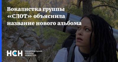 Вокалистка группы «СЛОТ» объяснила название нового альбома - nsn.fm