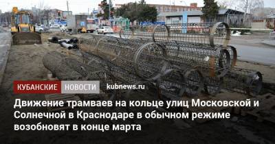 Евгений Первышов - Движение трамваев на кольце улиц Московской и Солнечной в Краснодаре в обычном режиме возобновят в конце марта - kubnews.ru - Краснодарский край - Краснодар