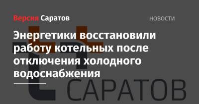 Энергетики восстановили работу котельных после отключения холодного водоснабжения - nversia.ru - Саратов