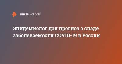 Николай Брико - Эпидемиолог дал прогноз о спаде заболеваемости COVID-19 в России - ren.tv - Россия