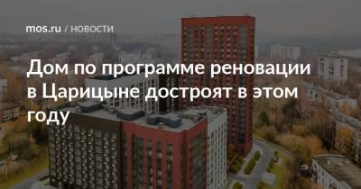 Рафик Загрутдинов - Дом по программе реновации в Царицыне достроят в этом году - mos.ru - Москва - Дома