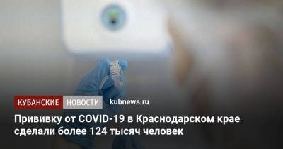 Прививку от COVID-19 в Краснодарском крае сделали более 124 тысяч человек - kubnews.ru - Краснодарский край - Краснодар
