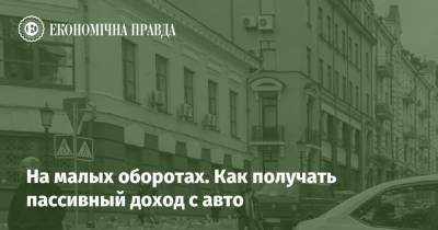 На малых оборотах. Как получать пассивный доход с авто - epravda.com.ua