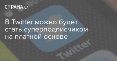 В Twitter можно будет стать суперподписчиком на платной основе - strana.ua - Twitter