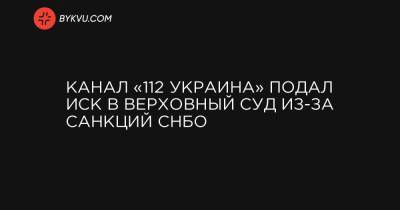 Владимир Зеленский - Виктор Медведчук - Тарас Козак - Канал «112 Украина» подал иск в Верховный суд из-за санкций СНБО - bykvu.com
