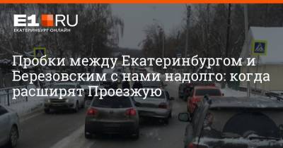Пробки между Екатеринбургом и Березовским с нами надолго: когда расширят Проезжую - e1.ru - Екатеринбург