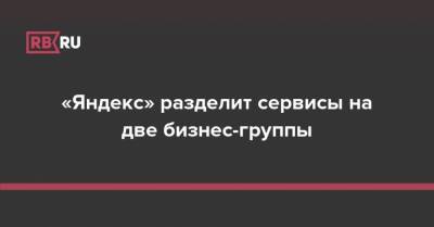 Тигран Худавердян - «Яндекс» разделит сервисы на две бизнес-группы - rb.ru - Россия