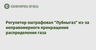 Регулятор оштрафовал "Лубныгаз" из-за неправомерного прекращения распределения газа - epravda.com.ua