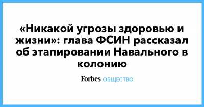 Алексей Навальный - «Никакой угрозы здоровью и жизни»: глава ФСИН рассказал об этапировании Навального в колонию - forbes.ru - Москва