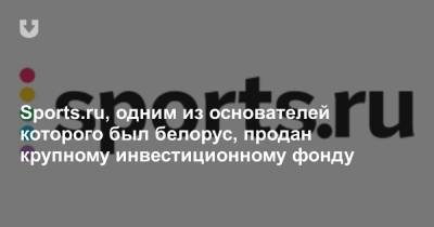 Алексей Нечаев - Sports.ru, одним из основателей которого был белорус, продан крупному инвестиционному фонду - news.tut.by