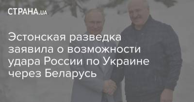 Александр Лукашенко - Эстонская разведка заявила о возможности удара России по Украине через Беларусь - strana.ua - Эстония