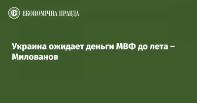 Тимофей Милованов - Украина ожидает деньги МВФ до лета – Милованов - epravda.com.ua - Украина