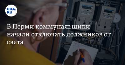В Перми коммунальщики начали отключать должников от света. На очереди газ - ura.news - Пермь - Пермский край