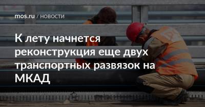 Андрей Бочкарев - К лету начнется реконструкция еще двух транспортных развязок на МКАД - mos.ru - Москва - Строительство