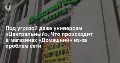 Под угрозой даже универсам «Центральный». Что происходит в магазинах «Домашний» из-за проблем сети - news.tut.by - Минск - Торговля