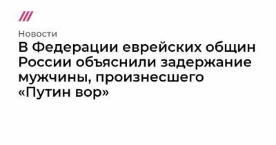 В Федерации еврейских общин России объяснили задержание мужчины, произнесшего «Путин вор» - tvrain.ru