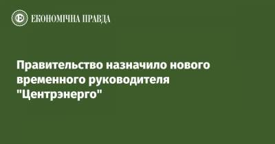 Правительство назначило нового временного руководителя "Центрэнерго" - epravda.com.ua