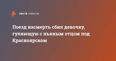 Поезд насмерть сбил девочку, гуляющую с пьяным отцом под Красноярском - ren.tv - Красноярский край - Красноярск