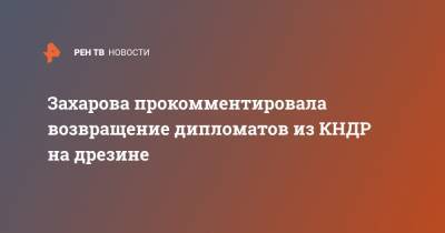 Мария Захарова - Захарова прокомментировала возвращение дипломатов из КНДР на дрезине - ren.tv - Россия - КНДР