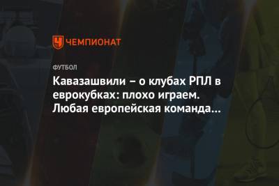 Анзор Кавазашвили - Кавазашвили – о клубах РПЛ в еврокубках: плохо играем. Любая европейская команда сильнее - championat.com - Краснодар - Загреб