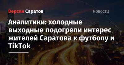Аналитики: холодные выходные подогрели интерес жителей Саратова к футболу и TikTok - nversia.ru - Саратовская обл. - Саратов