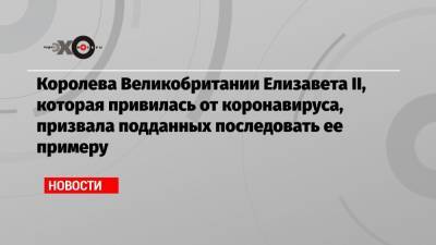 Елизавета II - Ангела Меркель - Королева Великобритании Елизавета II, которая привилась от коронавируса, призвала подданных последовать ее примеру - echo.msk.ru
