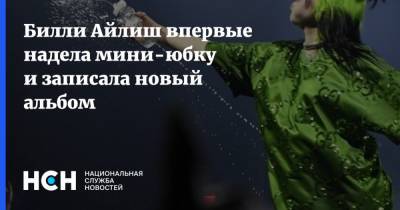 Вильям Айлиш - Билли Айлиш впервые надела мини-юбку и записала новый альбом - nsn.fm