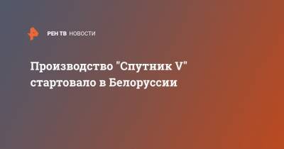 Дмитрий Пиневич - Производство "Спутник V" стартовало в Белоруссии - ren.tv - Москва - Россия