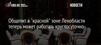 Общепит в «красной» зоне Ленобласти теперь может работать круглосуточно - ivbg.ru - Украина - Ленинградская обл.