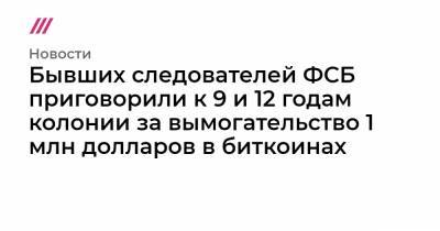 Бывших следователей ФСБ приговорили к 9 и 12 годам колонии за вымогательство 1 млн долларов в биткоинах - tvrain.ru