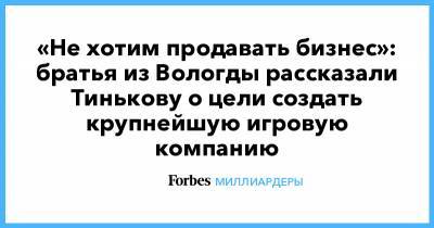 Олег Тиньков - «Не хотим продавать бизнес»: братья из Вологды рассказали Тинькову о цели создать крупнейшую игровую компанию - forbes.ru - Вологда
